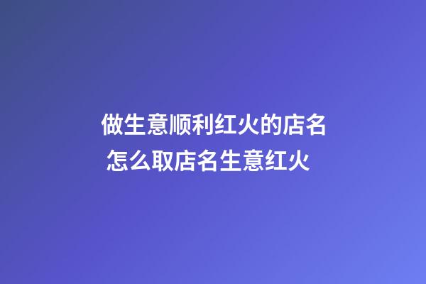 做生意顺利红火的店名 怎么取店名生意红火